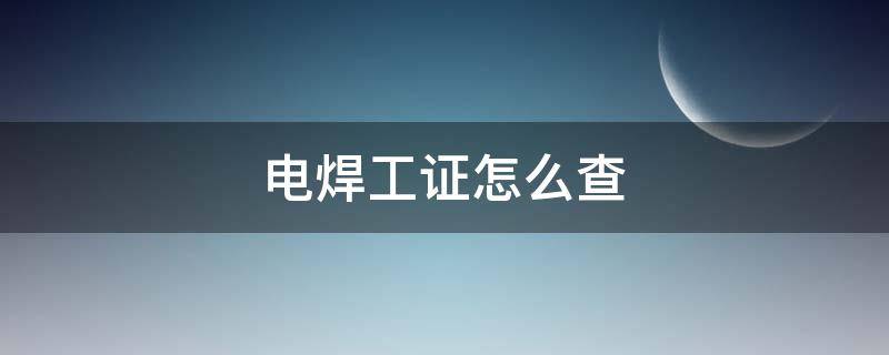 电焊工证怎么查（电焊工证怎么查询真假）