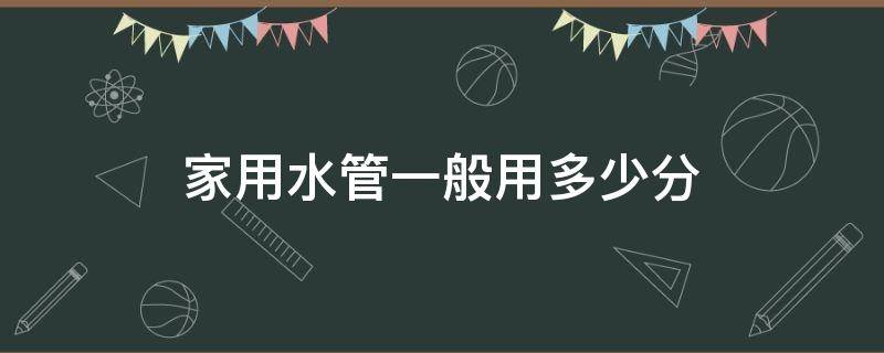 家用水管一般用多少分（一般家用水管是几分管）