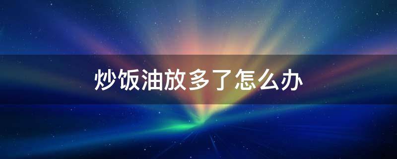 炒饭油放多了怎么办（饭炒的太油了怎么办）