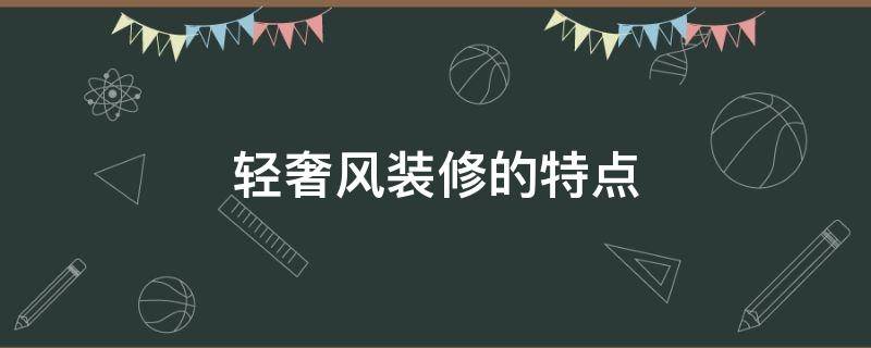 轻奢风装修的特点（轻奢风装修特点介绍）