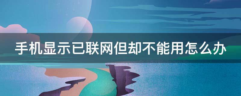 手机显示已联网但却不能用怎么办 手机显示已联网但却不能用怎么办呀