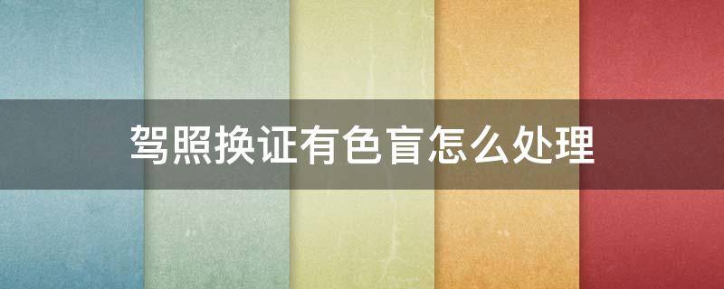 驾照换证有色盲怎么处理（换驾驶证色盲怎么办）