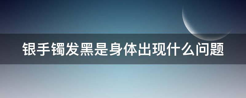 银手镯发黑是身体出现什么问题（戴银变黑说明体内湿气重）