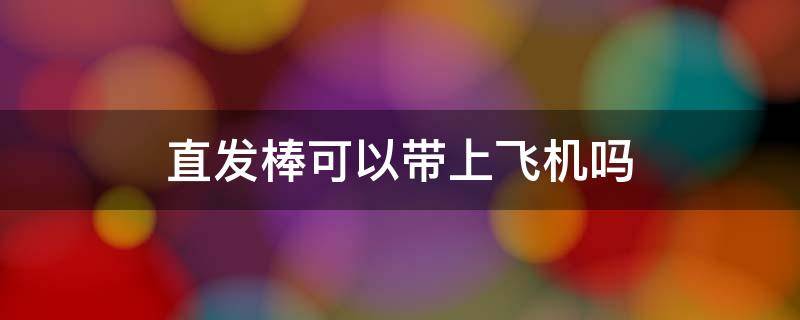 直发棒可以带上飞机吗 直发棒可以带上飞机吗还是要托运