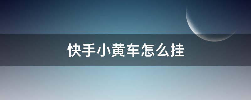 快手小黄车怎么挂 快手小黄车怎么挂商品
