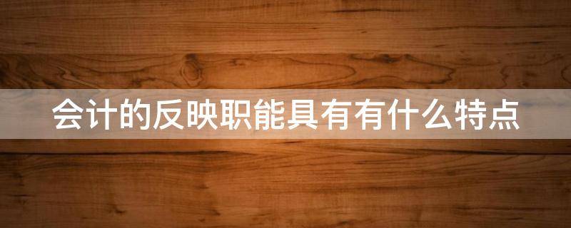 会计的反映职能具有有什么特点 会计的反映职能具有有什么特点呢