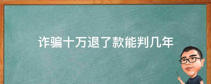 诈骗十万退了款能判几年（诈骗十万退了款能判几年坐劳吧）