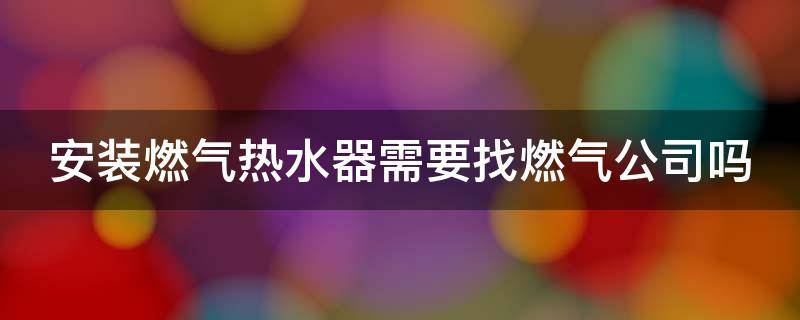 安装燃气热水器需要找燃气公司吗（家装燃气热水器需要联系煤气公司吗）