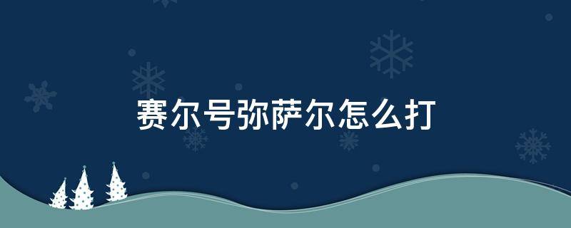 赛尔号弥萨尔怎么打（赛尔号弥萨尔在哪里打）