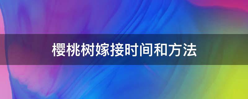 樱桃树嫁接时间和方法 樱桃树嫁接时间和方法视频