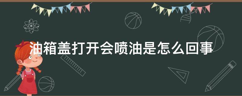 油箱盖打开会喷油是怎么回事 油箱盖打开有油喷出来正常吗