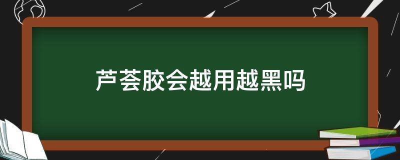 芦荟胶会越用越黑吗 为什么芦荟胶越用越黑