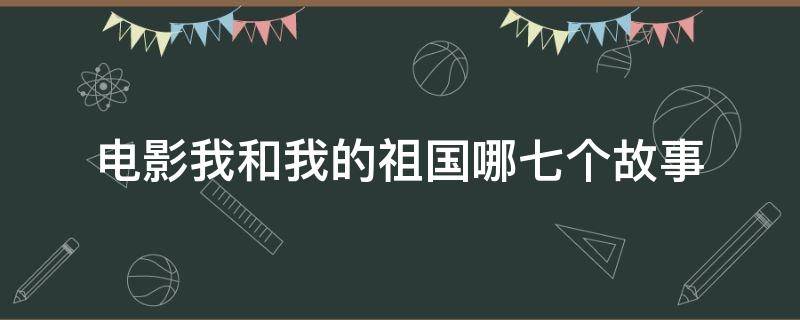 电影我和我的祖国哪七个故事 电影我和我的祖国中的七个故事