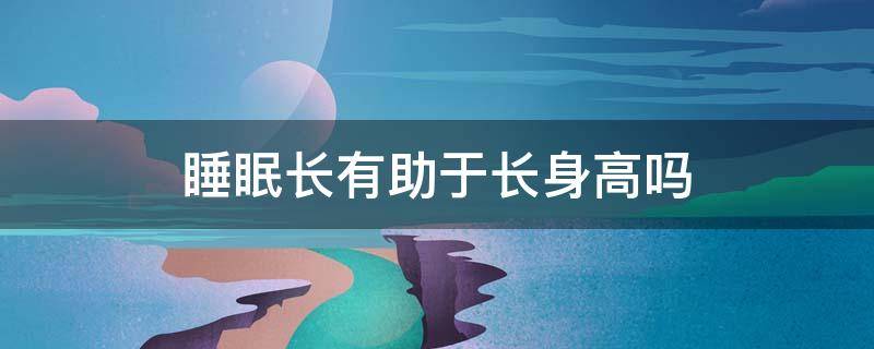 睡眠长有助于长身高吗 助于长高的睡眠时间