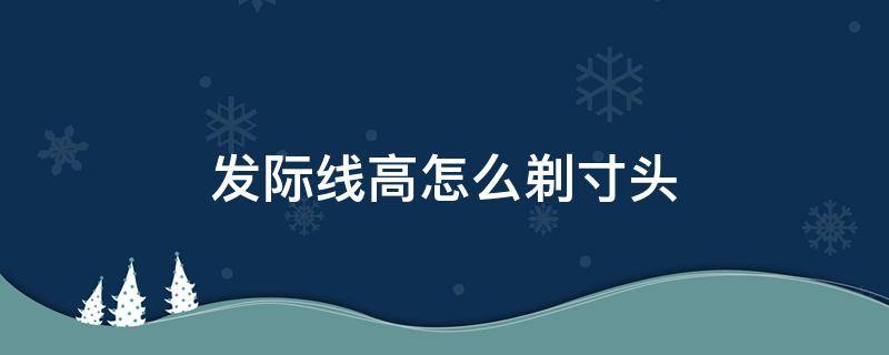发际线高怎么剃寸头（发际线太高能不能剃寸头）