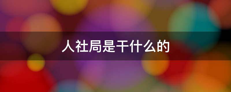 人社局是干什么的 乡镇人社局是干什么的