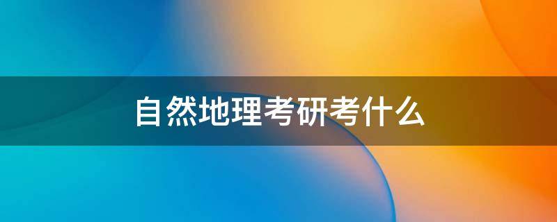 自然地理考研考什么 自然地理学考研考什么