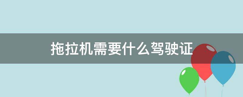 拖拉机需要什么驾驶证 小型拖拉机需要什么驾驶证