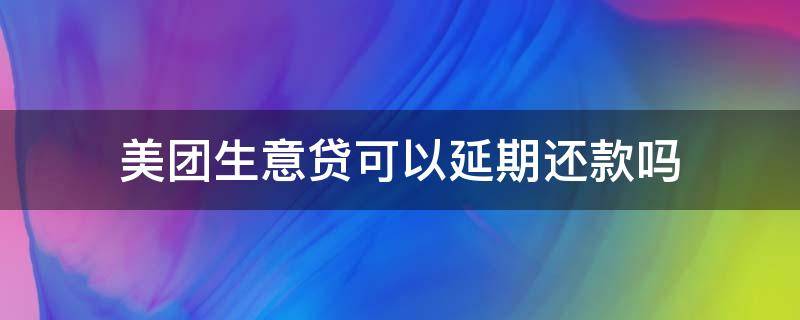 美团生意贷可以延期还款吗（美团可以延期还款不?）