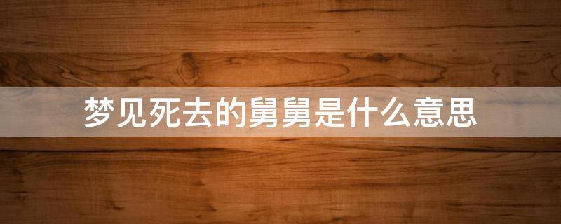 梦见死去的舅舅是什么意思 梦见死去的舅舅是什么意思代表什么好不好有什么征兆