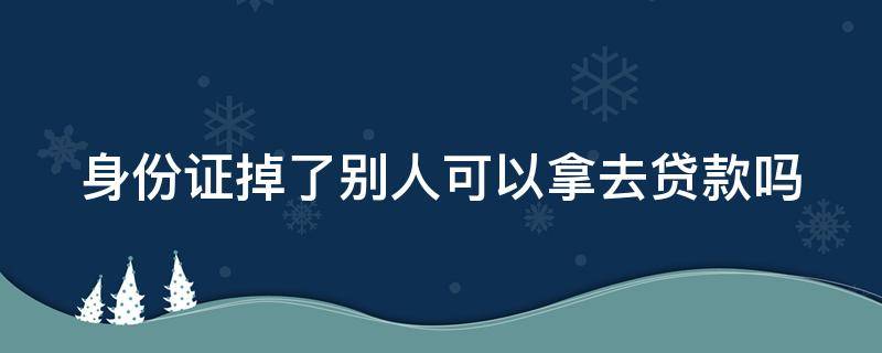 身份证掉了别人可以拿去贷款吗（被贷款了自己会知道吗）