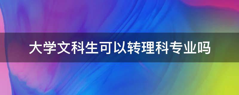 大学文科生可以转理科专业吗（文科生可以在大学转理科专业吗）