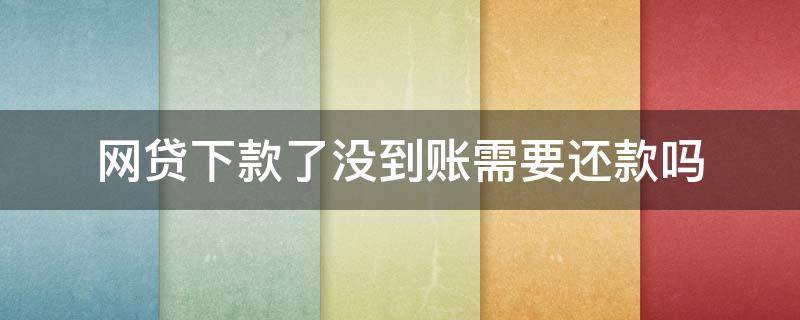 网贷下款了没到账需要还款吗（网贷没有到账要还吗）