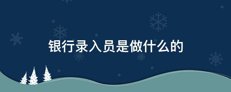 银行录入员是做什么的 银行信息录入员具体是做什么的