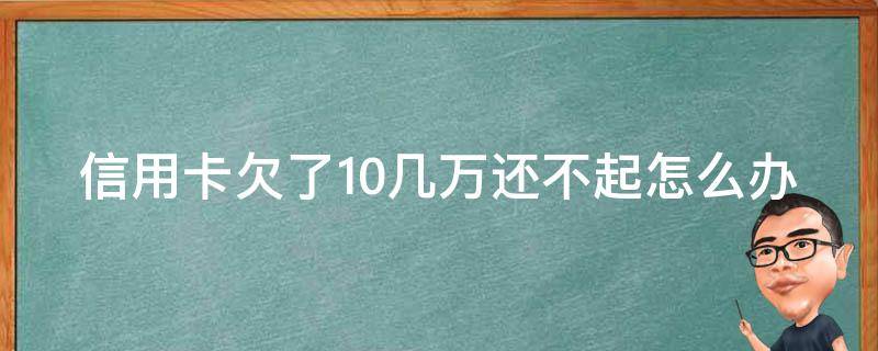 信用卡欠了10几万还不起怎么办 信用卡欠了10几万还不起怎么办没财产