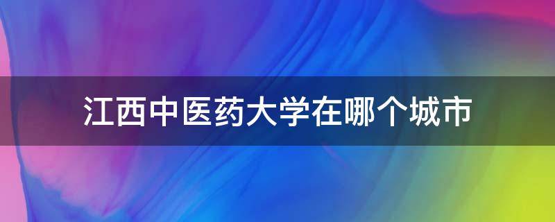 江西中医药大学在哪个城市 江西中医药大学在哪个省哪个市