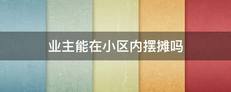 业主能在小区内摆摊吗 住宅小区可以摆摊吗