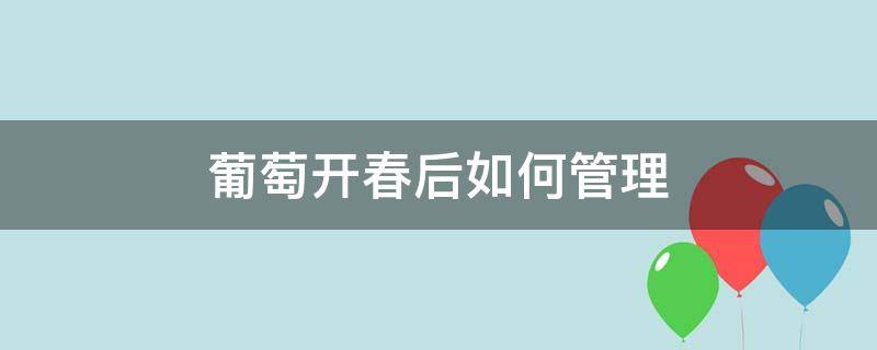 葡萄开春后如何管理 葡萄立春后管理