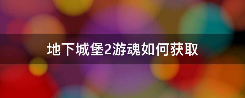 地下城堡2游魂如何获取（地下城堡2魂魄怎么刷）