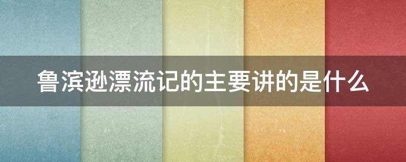 鲁滨逊漂流记的主要讲的是什么 鲁滨逊漂流记主要讲的是什么内容