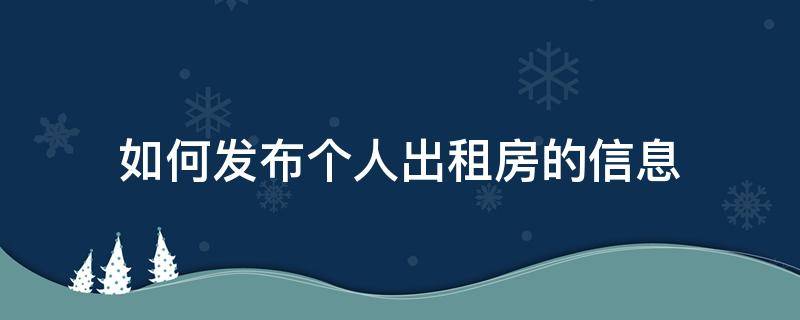 如何发布个人出租房的信息（怎么发布个人出租房屋信息啊）