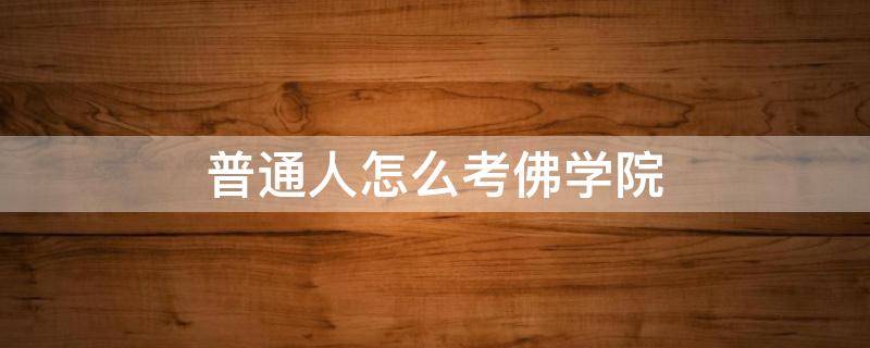 普通人怎么考佛学院 普通人如何考取佛学院