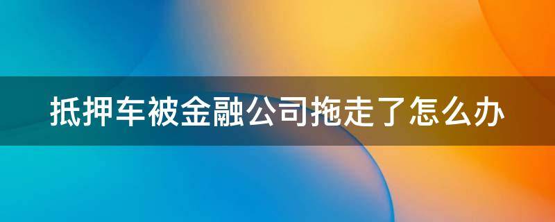 抵押车被金融公司拖走了怎么办 抵押车被金融公司拖走了怎么办我是第3手