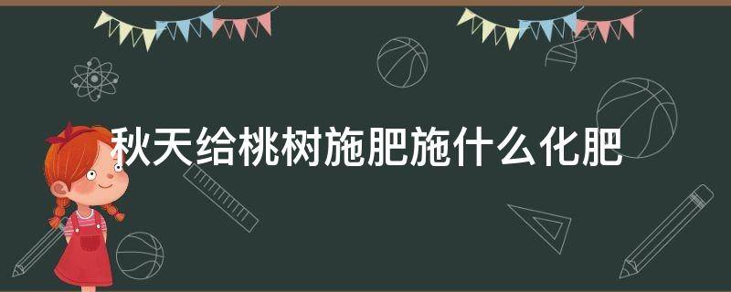 秋天给桃树施肥施什么化肥（秋天桃树施肥用什么肥料好）