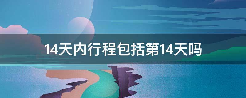 14天内行程包括第14天吗 14天行程是通过什么确定的