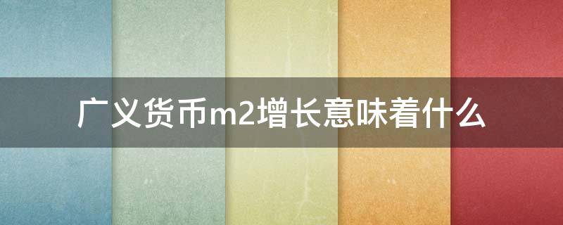 广义货币m2增长意味着什么 广义货币m2增加