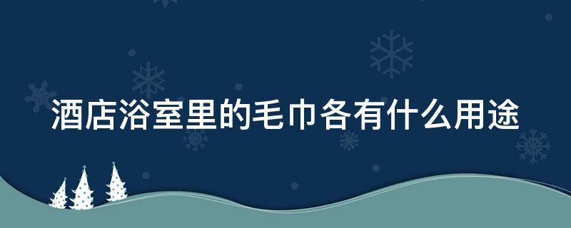 酒店浴室里的毛巾各有什么用途