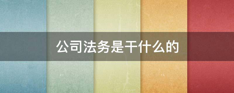 公司法务是干什么的 公司法务主要干什么