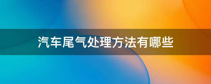汽车尾气处理方法有哪些 尾气处理的三种方法