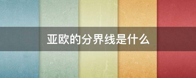 亚欧的分界线是什么（亚欧的分界线是什么河）