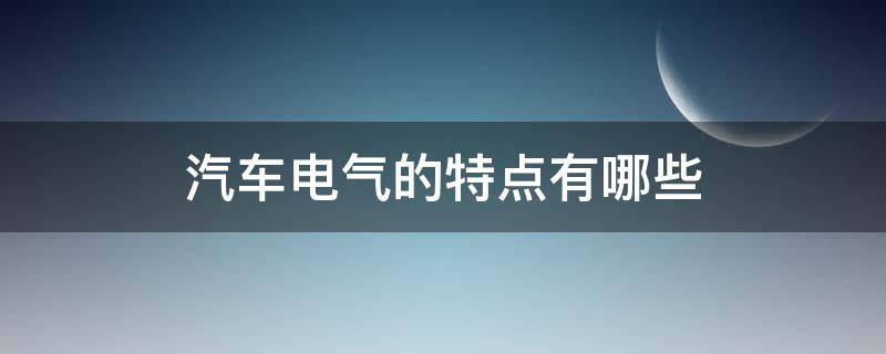 汽车电气的特点有哪些（汽车电子电气有哪些特点）