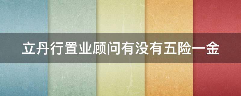 立丹行置业顾问有没有五险一金（立丹行置业顾问有没有五险一金的）