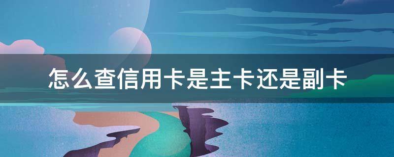 怎么查信用卡是主卡还是副卡 怎么看信用卡是主卡还是副卡