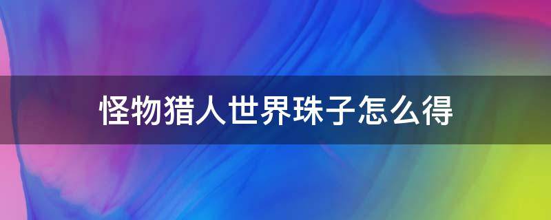 怪物猎人世界珠子怎么得 怪物猎人世界的珠子怎么搞