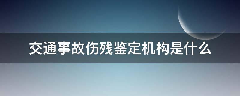 交通事故伤残鉴定机构是什么 交通伤残在什么机构鉴定