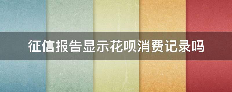 征信报告显示花呗消费记录吗（花呗的消费记录上征信吗）